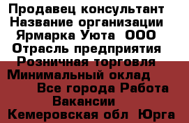 Продавец-консультант › Название организации ­ Ярмарка Уюта, ООО › Отрасль предприятия ­ Розничная торговля › Минимальный оклад ­ 15 000 - Все города Работа » Вакансии   . Кемеровская обл.,Юрга г.